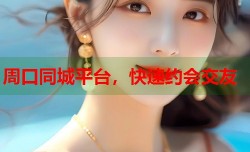 周口同城平台，快速约会交友