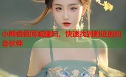 小熊佰佰同城骚妇，快速找到附近的约会伙伴