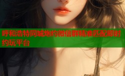 呼和浩特同城炮约微信群精准匹配即时约玩平台