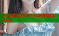 大庆58同城交友平台快速匹配真实高效体验