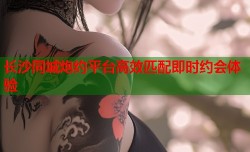 长沙同城炮约平台高效匹配即时约会体验