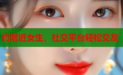 约附近女生，社交平台轻松交友