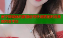 南宁同城炮约群微信号快速匹配附近高效约会平台