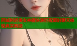 同城附近美女神器快速匹配即时聊天体验真实刺激