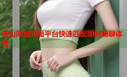 佛山同城见面平台快速匹配即时畅聊体验