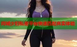 同城少妇私密平台快速匹配真实体验