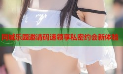 同城乐园邀请码速领享私密约会新体验