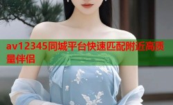 av12345同城平台快速匹配附近高质量伴侣