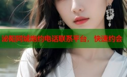 泌阳同城炮约电话联系平台，快速约会