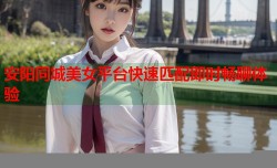 安阳同城美女平台快速匹配即时畅聊体验