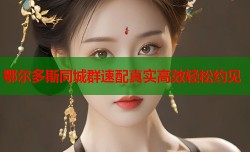 鄂尔多斯同城群速配真实高效轻松约见