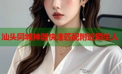 汕头同城神器快速匹配附近陌生人