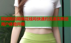 同城陌约陌炮花钱吗快速约见真实附近用户体验升级