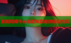 紫阳同城平台速配真实高效轻松约见