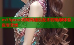 m55pcon同城高速匹配即时畅聊体验真实无忧