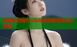 同城免费炮约cute快速匹配高效约会体验
