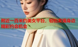 附近一百米约美女平台，轻松发现身边精彩约会机会