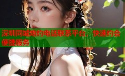 深圳同城炮约电话联系平台，快速约会便捷服务