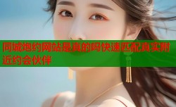 同城炮约网站是真的吗快速匹配真实附近约会伙伴