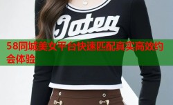 58同城美女平台快速匹配真实高效约会体验