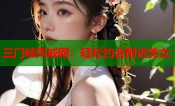 三门峡同城网：轻松约会附近美女
