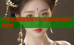广州市花蝴蝶同城平台快速匹配高效约会体验
