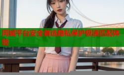 同城平台安全首选隐私保护极速匹配体验