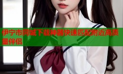 伊宁市同城下载神器快速匹配附近高质量伴侣