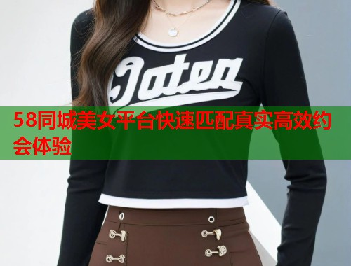 58同城美女平台快速匹配真实高效约会体验  第1张
