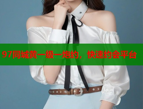 97同城黄一级一炮约，快速约会平台  第1张