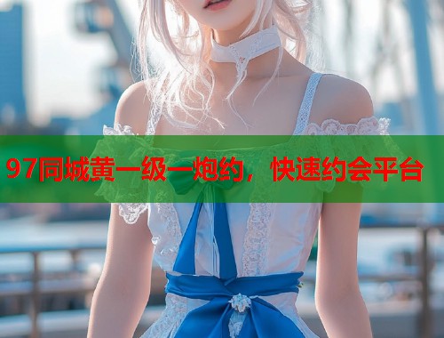 97同城黄一级一炮约，快速约会平台  第2张