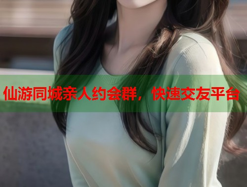 仙游同城亲人约会群，快速交友平台  第1张