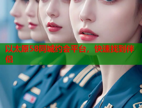 以太原58同城约会平台，快速找到伴侣  第1张