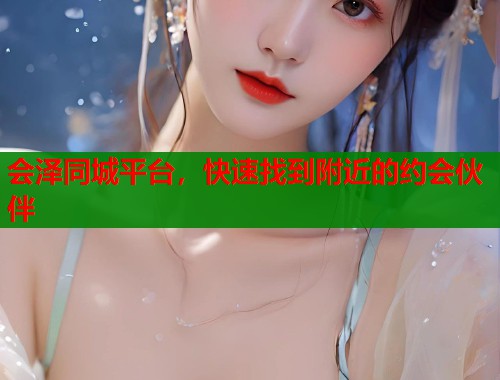 会泽同城平台，快速找到附近的约会伙伴  第1张