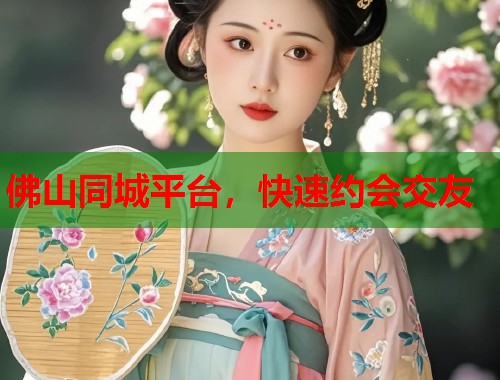 佛山同城平台，快速约会交友  第1张