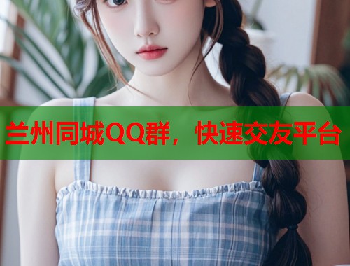 兰州同城QQ群，快速交友平台  第1张