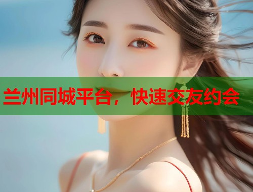 兰州同城平台，快速交友约会  第1张