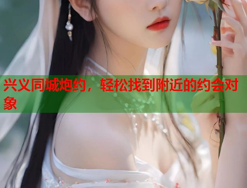 兴义同城炮约，轻松找到附近的约会对象  第1张