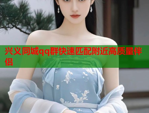 兴义同城qq群快速匹配附近高质量伴侣  第1张
