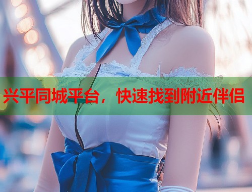 兴平同城平台，快速找到附近伴侣  第2张