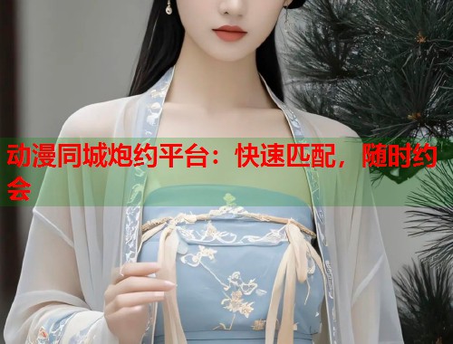 动漫同城炮约平台：快速匹配，随时约会  第1张