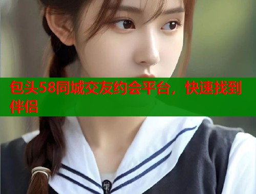包头58同城交友约会平台，快速找到伴侣  第1张