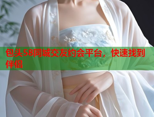 包头58同城交友约会平台，快速找到伴侣  第2张