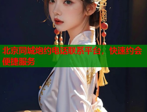 北京同城炮约电话联系平台，快速约会便捷服务  第1张