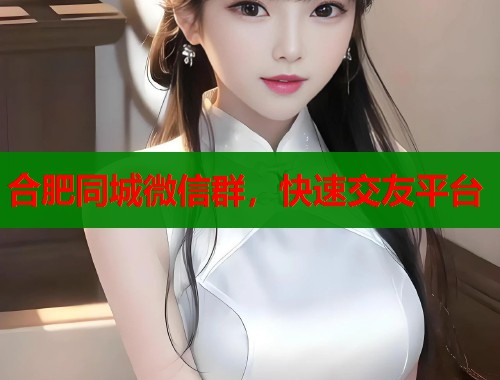 合肥同城微信群，快速交友平台  第1张