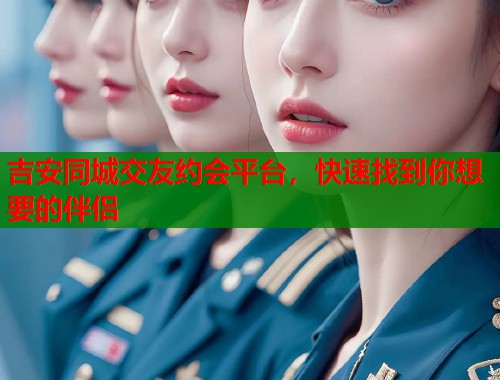 吉安同城交友约会平台，快速找到你想要的伴侣  第1张