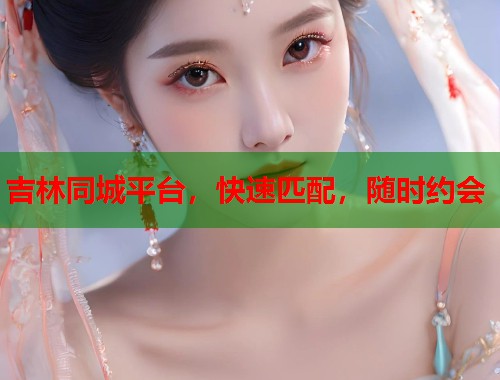 吉林同城平台，快速匹配，随时约会  第2张