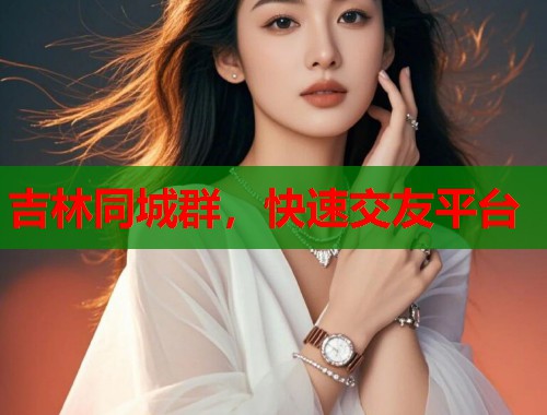 吉林同城群，快速交友平台  第1张