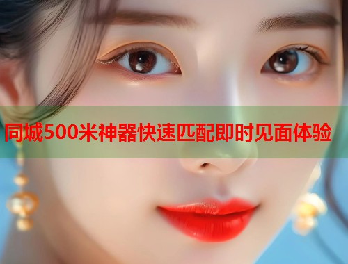 同城500米神器快速匹配即时见面体验  第2张