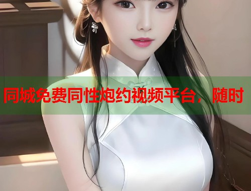 同城免费同性炮约视频平台，随时  第1张